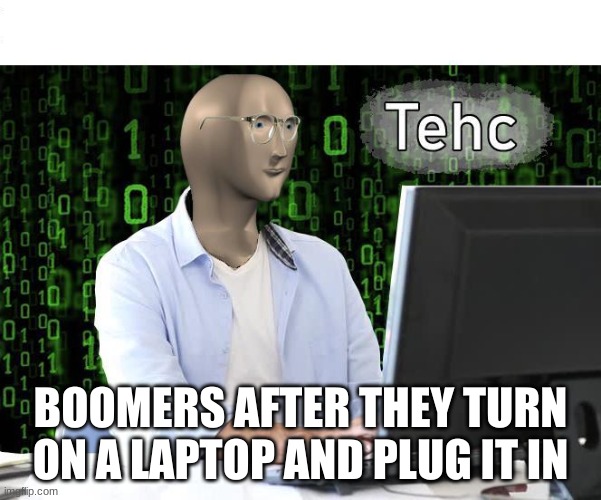 smort | BOOMERS AFTER THEY TURN ON A LAPTOP AND PLUG IT IN | image tagged in tehc | made w/ Imgflip meme maker