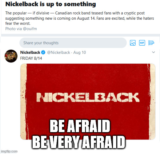 Nickelback | BE AFRAID
BE VERY AFRAID | image tagged in nickelback,scared,afraid,canada,music,social media | made w/ Imgflip meme maker