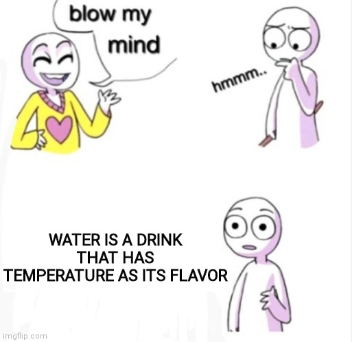 Cold is my favorite flavor of water | WATER IS A DRINK THAT HAS TEMPERATURE AS ITS FLAVOR | image tagged in blow my mind | made w/ Imgflip meme maker