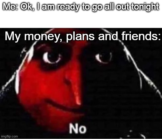 Gru No | Me: Ok, I am ready to go all out tonight; My money, plans and friends: | image tagged in gru no | made w/ Imgflip meme maker