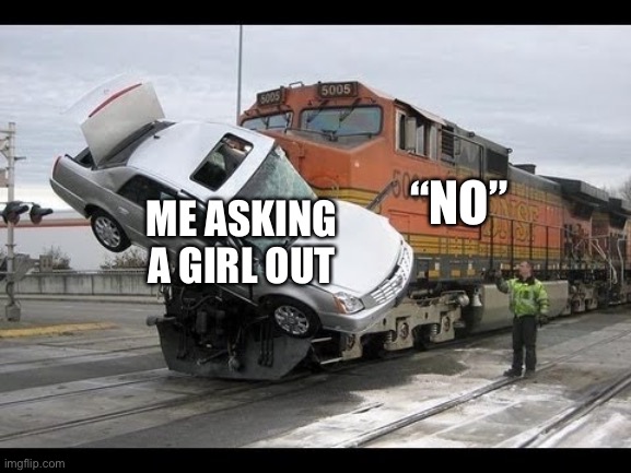 Car Crash | “NO”; ME ASKING A GIRL OUT | image tagged in car crash | made w/ Imgflip meme maker