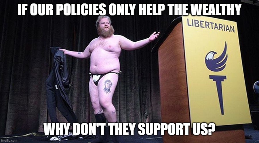 IF OUR POLICIES ONLY HELP THE WEALTHY; WHY DON'T THEY SUPPORT US? | image tagged in libertarian | made w/ Imgflip meme maker