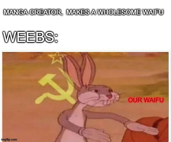 Y E S | MANGA CREATOR,  MAKES A WHOLESOME WAIFU; WEEBS:; OUR WAIFU | image tagged in communist bugs bunny,memes,dank memes,anime | made w/ Imgflip meme maker