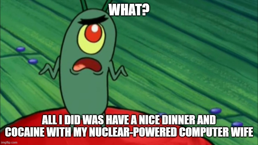 Plankton didn't think he'd get this far | WHAT? ALL I DID WAS HAVE A NICE DINNER AND COCAINE WITH MY NUCLEAR-POWERED COMPUTER WIFE | image tagged in plankton didn't think he'd get this far | made w/ Imgflip meme maker