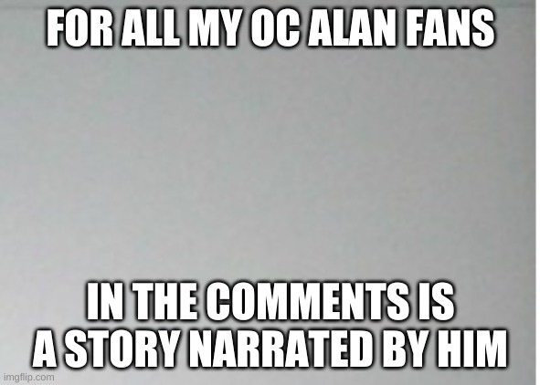 FOR ALL MY OC ALAN FANS; IN THE COMMENTS IS A STORY NARRATED BY HIM | made w/ Imgflip meme maker