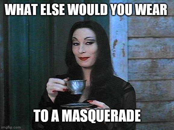 Morticia drinking tea | WHAT ELSE WOULD YOU WEAR TO A MASQUERADE | image tagged in morticia drinking tea | made w/ Imgflip meme maker