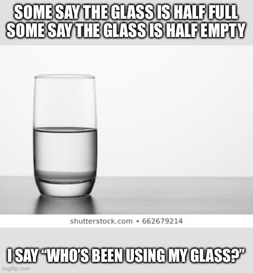 Half glass | SOME SAY THE GLASS IS HALF FULL
SOME SAY THE GLASS IS HALF EMPTY; I SAY “WHO’S BEEN USING MY GLASS?” | image tagged in glass | made w/ Imgflip meme maker