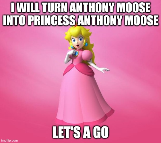 Princess Peach | I WILL TURN ANTHONY MOOSE INTO PRINCESS ANTHONY MOOSE; LET'S A GO | image tagged in princess peach | made w/ Imgflip meme maker