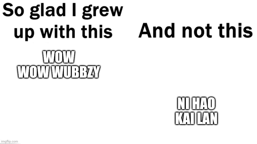 So glad i grew up with this | NI HAO KAI LAN; WOW WOW WUBBZY | image tagged in so glad i grew up with this | made w/ Imgflip meme maker