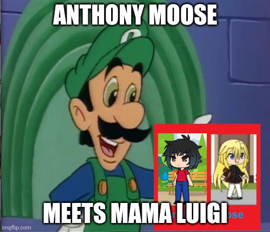 Mama Luigi HQ | ANTHONY MOOSE; MEETS MAMA LUIGI | image tagged in mama luigi hq | made w/ Imgflip meme maker