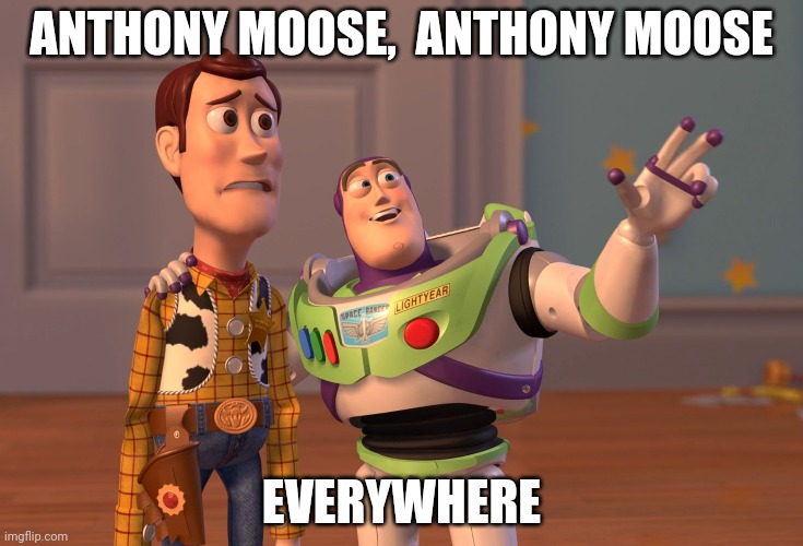 X, X Everywhere | ANTHONY MOOSE,  ANTHONY MOOSE; EVERYWHERE | image tagged in memes,x x everywhere | made w/ Imgflip meme maker