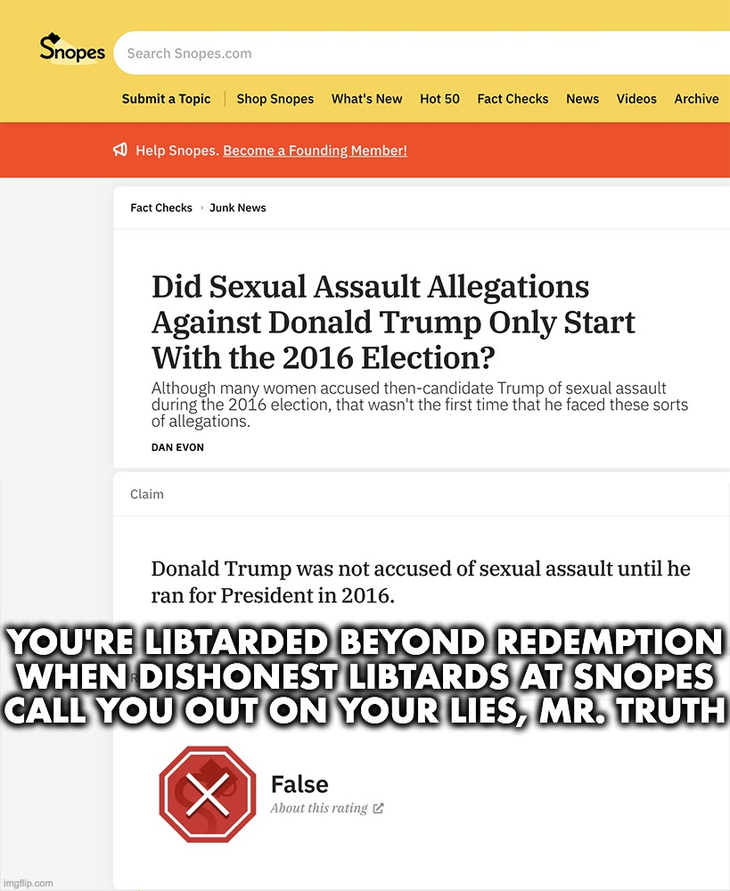 YOU'RE LIBTARDED BEYOND REDEMPTION
WHEN DISHONEST LIBTARDS AT SNOPES
CALL YOU OUT ON YOUR LIES, MR. TRUTH | made w/ Imgflip meme maker