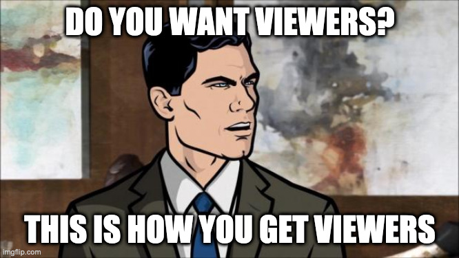 Archer | DO YOU WANT VIEWERS? THIS IS HOW YOU GET VIEWERS | image tagged in archer | made w/ Imgflip meme maker