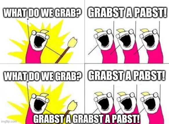 grabst a Pabst | WHAT DO WE GRAB? GRABST A PABST! GRABST A PABST! WHAT DO WE GRAB? GRABST A GRABST A PABST! | image tagged in memes,what do we want | made w/ Imgflip meme maker