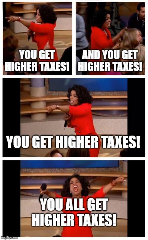 The Democrats Be Like | YOU GET HIGHER TAXES! AND YOU GET HIGHER TAXES! YOU GET HIGHER TAXES! YOU ALL GET HIGHER TAXES! | image tagged in memes,oprah you get a car everybody gets a car | made w/ Imgflip meme maker