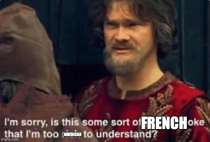 Is this some kind of peasant joke I'm too rich to understand? | FRENCH AMERICAN | image tagged in is this some kind of peasant joke i'm too rich to understand | made w/ Imgflip meme maker