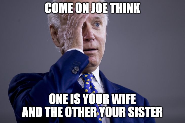 Forgetfullness | COME ON JOE THINK; ONE IS YOUR WIFE AND THE OTHER YOUR SISTER | image tagged in biden,senile,memes,funny,pedophile,2020 | made w/ Imgflip meme maker