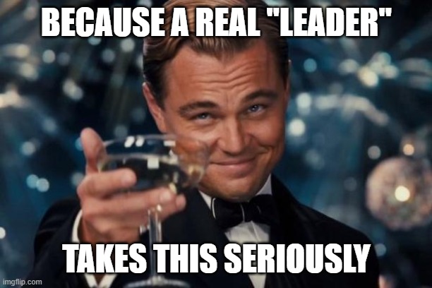 Leonardo Dicaprio Cheers Meme | BECAUSE A REAL "LEADER" TAKES THIS SERIOUSLY | image tagged in memes,leonardo dicaprio cheers | made w/ Imgflip meme maker