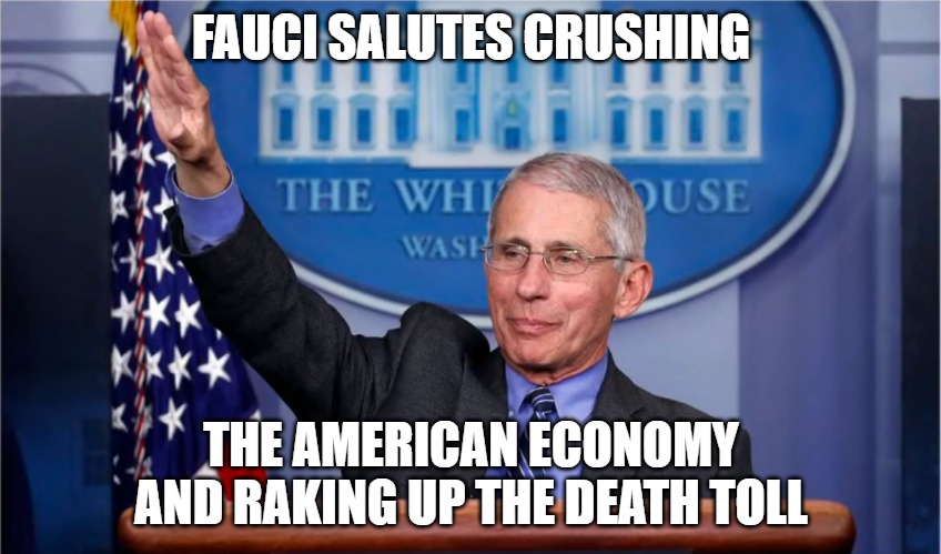 Ego driven and always wrong | FAUCI SALUTES CRUSHING; THE AMERICAN ECONOMY
AND RAKING UP THE DEATH TOLL | image tagged in traitor,fauci,loser,memes,funny,2020 | made w/ Imgflip meme maker