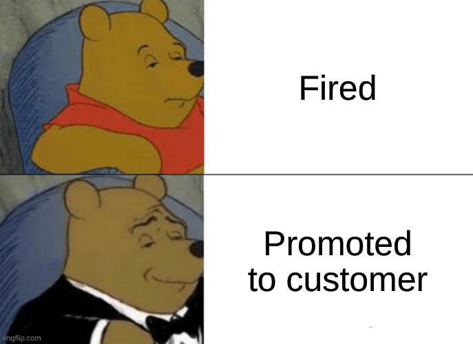 Tuxedo Winnie The Pooh | Fired; Promoted to customer | image tagged in memes,tuxedo winnie the pooh,upvote if you agree | made w/ Imgflip meme maker