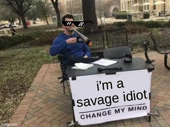 Change My Mind Meme | i'm a savage idiot | image tagged in memes,change my mind | made w/ Imgflip meme maker