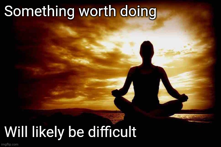 Kevin's Thought No.1 | Something worth doing; Will likely be difficult | image tagged in a few zen thoughts for those who take life too seriously | made w/ Imgflip meme maker