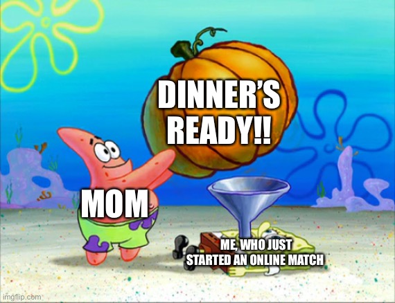 SpongeBob pumpkin funnel | DINNER’S READY!! MOM; ME, WHO JUST STARTED AN ONLINE MATCH | image tagged in spongebob pumpkin funnel | made w/ Imgflip meme maker
