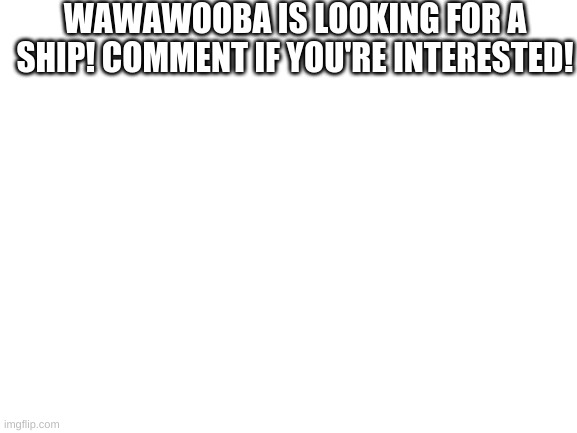 Blank White Template | WAWAWOOBA IS LOOKING FOR A SHIP! COMMENT IF YOU'RE INTERESTED! | image tagged in taken | made w/ Imgflip meme maker