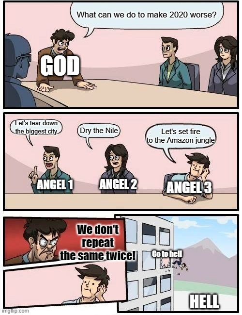 Do not repeat | What can we do to make 2020 worse? GOD; Let's tear down the biggest city; Dry the Nile; Let's set fire to the Amazon jungle; ANGEL 3; ANGEL 1; ANGEL 2; We don't repeat the same twice! Go to hell; HELL | image tagged in memes,boardroom meeting suggestion,2020 | made w/ Imgflip meme maker