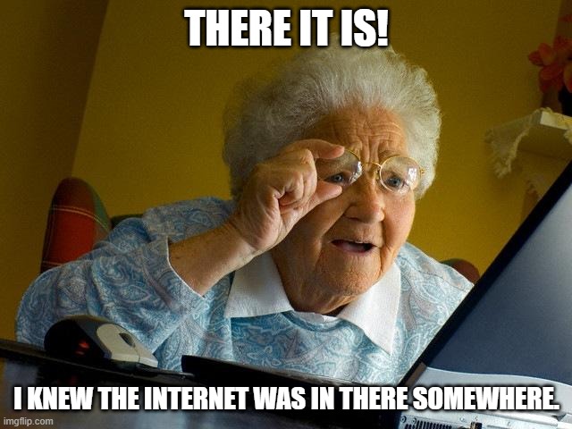 Grandma Finds the Internet | THERE IT IS! I KNEW THE INTERNET WAS IN THERE SOMEWHERE. | image tagged in memes,grandma finds the internet | made w/ Imgflip meme maker