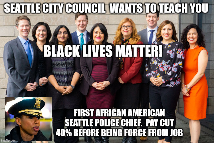 Black Lives Matter | SEATTLE CITY COUNCIL  WANTS TO TEACH YOU; BLACK LIVES MATTER! FIRST AFRICAN AMERICAN SEATTLE POLICE CHIEF.  PAY CUT 40% BEFORE BEING FORCE FROM JOB | image tagged in blm,chad,chop,seattle,antifa,trump | made w/ Imgflip meme maker