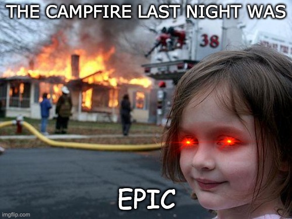 Oh really?! | THE CAMPFIRE LAST NIGHT WAS; EPIC | image tagged in memes,disaster girl | made w/ Imgflip meme maker