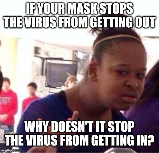 Wut? | IF YOUR MASK STOPS THE VIRUS FROM GETTING OUT; WHY DOESN'T IT STOP THE VIRUS FROM GETTING IN? | image tagged in wut | made w/ Imgflip meme maker