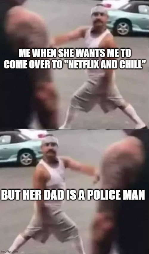 come over to netflix and...forget that | ME WHEN SHE WANTS ME TO COME OVER TO "NETFLIX AND CHILL"; BUT HER DAD IS A POLICE MAN | image tagged in cholo walk forgot,cops,cop dad | made w/ Imgflip meme maker