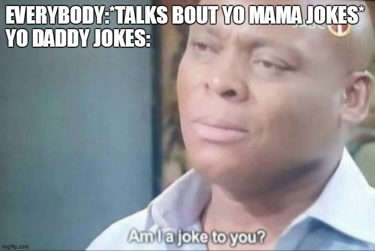 im 69% sure they don't exist | EVERYBODY:*TALKS BOUT YO MAMA JOKES*
YO DADDY JOKES: | image tagged in am i a joke to you | made w/ Imgflip meme maker