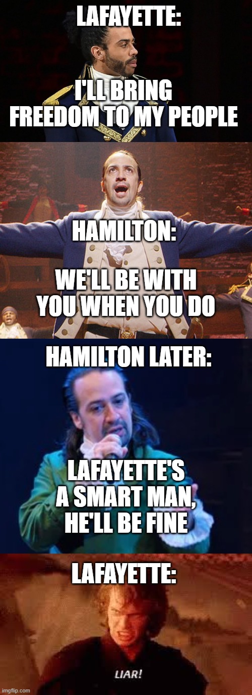 this is true tho | LAFAYETTE:; I'LL BRING FREEDOM TO MY PEOPLE; HAMILTON:; WE'LL BE WITH YOU WHEN YOU DO; HAMILTON LATER:; LAFAYETTE'S A SMART MAN, HE'LL BE FINE; LAFAYETTE: | image tagged in hamilton,marquis de lafayette,anakin liar,memes,funny,star wars | made w/ Imgflip meme maker