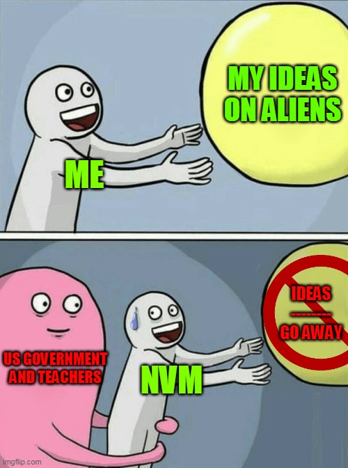 Running Away Balloon | MY IDEAS ON ALIENS; ME; IDEAS -------- GO AWAY; US GOVERNMENT AND TEACHERS; NVM | image tagged in memes,running away balloon | made w/ Imgflip meme maker