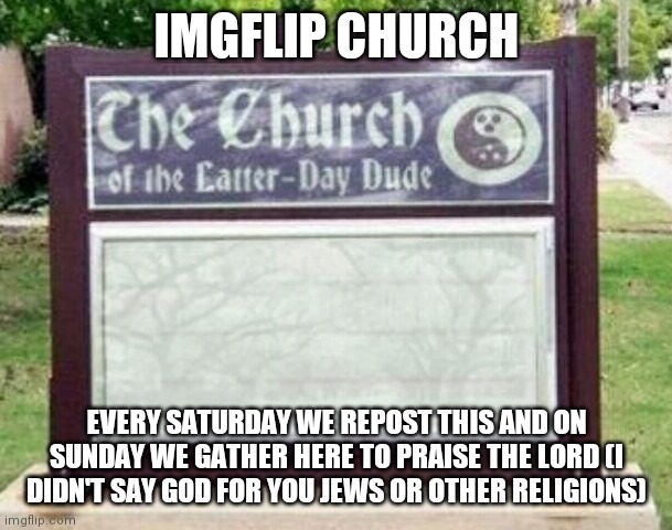 Church sign | IMGFLIP CHURCH; EVERY SATURDAY WE REPOST THIS AND ON SUNDAY WE GATHER HERE TO PRAISE THE LORD (I DIDN'T SAY GOD FOR YOU JEWS OR OTHER RELIGIONS) | image tagged in church sign | made w/ Imgflip meme maker