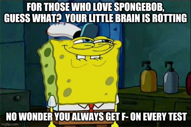 Don't You Squidward Meme | FOR THOSE WHO LOVE SPONGEBOB, GUESS WHAT?  YOUR LITTLE BRAIN IS ROTTING; NO WONDER YOU ALWAYS GET F- ON EVERY TEST | image tagged in memes,don't you squidward | made w/ Imgflip meme maker