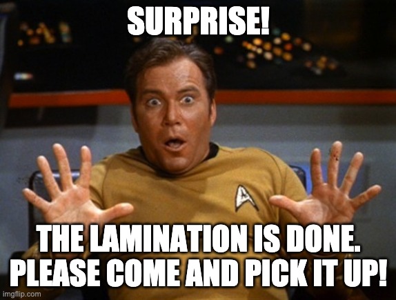 Shatner drama queen | SURPRISE! THE LAMINATION IS DONE. PLEASE COME AND PICK IT UP! | image tagged in shatner drama queen | made w/ Imgflip meme maker