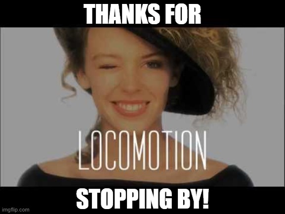 When you thank them for stopping by. | THANKS FOR STOPPING BY! | image tagged in kylie minogue locomotion,thanks,thank you,fun,bad puns,locomotive | made w/ Imgflip meme maker