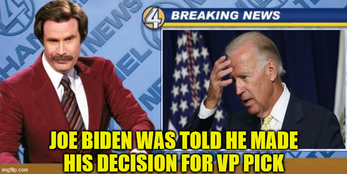 Breaking News | JOE BIDEN WAS TOLD HE MADE
HIS DECISION FOR VP PICK | image tagged in ron burgundy,memes,breaking news,joe biden,vice president,but thats none of my business | made w/ Imgflip meme maker
