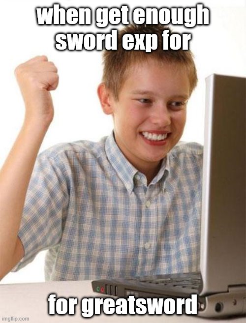 rog lineeeg gratsord tutorel | when get enough sword exp for; for greatsword | image tagged in memes,first day on the internet kid | made w/ Imgflip meme maker