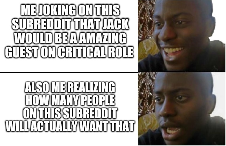Disappointed Black Guy | ME JOKING ON THIS SUBREDDIT THAT JACK WOULD BE A AMAZING GUEST ON CRITICAL ROLE; ALSO ME REALIZING HOW MANY PEOPLE ON THIS SUBREDDIT WILL ACTUALLY WANT THAT | image tagged in disappointed black guy | made w/ Imgflip meme maker