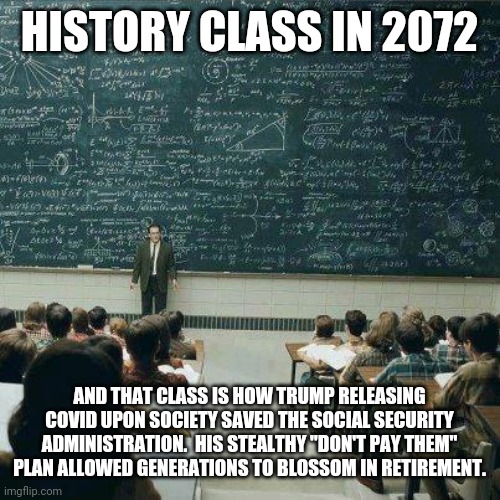 School | HISTORY CLASS IN 2072 AND THAT CLASS IS HOW TRUMP RELEASING COVID UPON SOCIETY SAVED THE SOCIAL SECURITY ADMINISTRATION.  HIS STEALTHY "DON' | image tagged in school | made w/ Imgflip meme maker