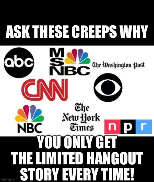 The MSM — YOUR ENEMY!!! | ASK THESE CREEPS WHY; YOU ONLY GET THE LIMITED HANGOUT STORY EVERY TIME! | image tagged in mainstream media,msm,msm lies,fake news,cnn very fake news,you are fake news | made w/ Imgflip meme maker