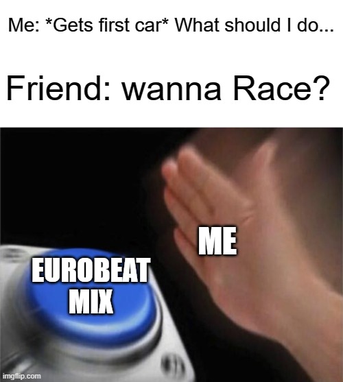 Blank Nut Button Meme |  Me: *Gets first car* What should I do... Friend: wanna Race? ME; EUROBEAT MIX | image tagged in memes,blank nut button | made w/ Imgflip meme maker