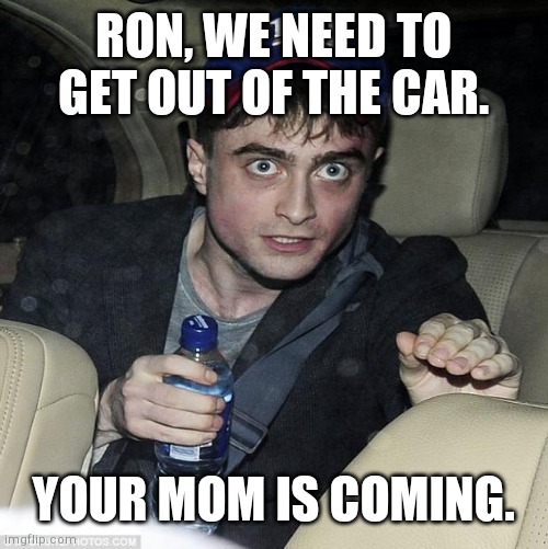 harry potter crazy | RON, WE NEED TO GET OUT OF THE CAR. YOUR MOM IS COMING. | image tagged in harry potter crazy | made w/ Imgflip meme maker