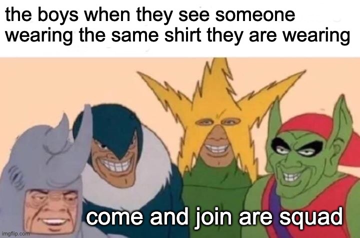 Me And The Boys Meme | the boys when they see someone wearing the same shirt they are wearing; come and join are squad | image tagged in memes,me and the boys | made w/ Imgflip meme maker