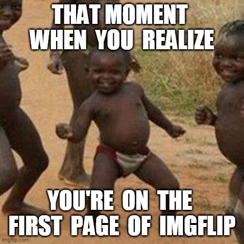 a gif i posted made it to the first page (first meme/gif on the first page ever)!! | THAT MOMENT  WHEN  YOU  REALIZE; YOU'RE  ON  THE  FIRST  PAGE  OF  IMGFLIP | image tagged in memes,third world success kid | made w/ Imgflip meme maker